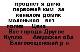 продает я дача  первомай ким  за каналом домик маленькая   вет        полив  › Цена ­ 250 000 - Все города Другое » Куплю   . Амурская обл.,Благовещенский р-н